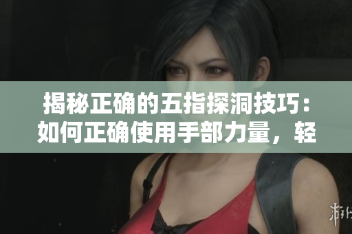 揭秘正確的五指探洞技巧：如何正確使用手部力量，輕松探索未知空間