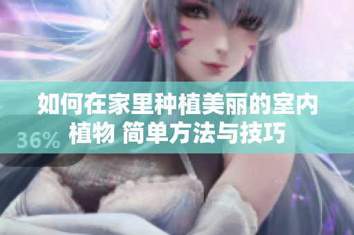 如何在家里種植美麗的室內(nèi)植物 簡單方法與技巧