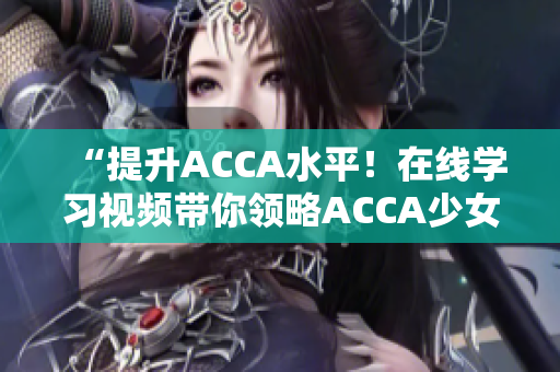 “提升ACCA水平！在線學(xué)習(xí)視頻帶你領(lǐng)略ACCA少女的學(xué)霸之路”
