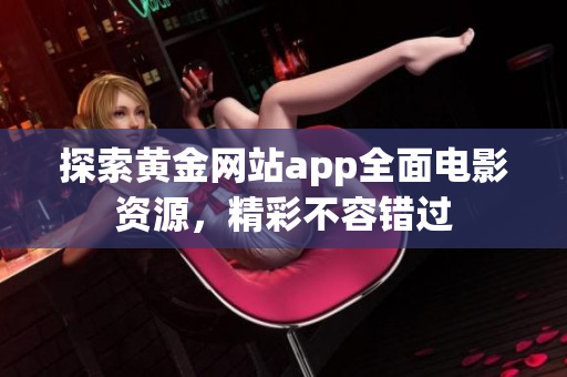 探索黃金網(wǎng)站app全面電影資源，精彩不容錯過