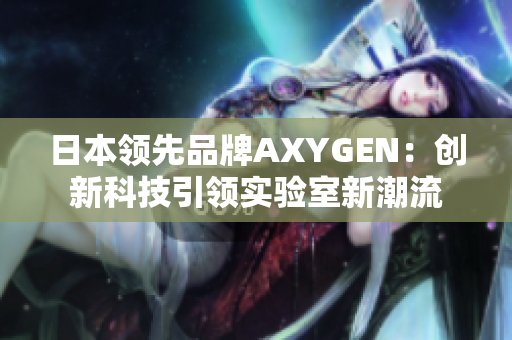 日本領(lǐng)先品牌AXYGEN：創(chuàng)新科技引領(lǐng)實驗室新潮流