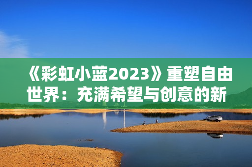 《彩虹小藍2023》重塑自由世界：充滿希望與創(chuàng)意的新篇章