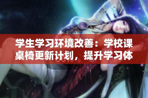 學(xué)生學(xué)習環(huán)境改善：學(xué)校課桌椅更新計劃，提升學(xué)習體驗