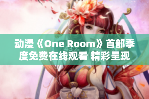 動(dòng)漫《One Room》首部季度免費(fèi)在線觀看 精彩呈現(xiàn)！