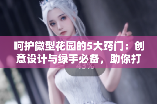 呵護(hù)微型花園的5大竅門：創(chuàng)意設(shè)計(jì)與綠手必備，助你打造迷你綠洲