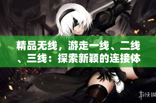 精品無(wú)線，游走一線、二線、三線：探索新穎的連接體驗(yàn)