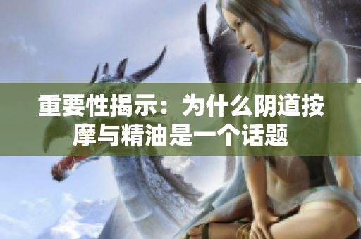 重要性揭示：為什么陰道按摩與精油是一個(gè)話題