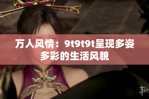 萬人風(fēng)情：9t9t9t呈現(xiàn)多姿多彩的生活風(fēng)貌