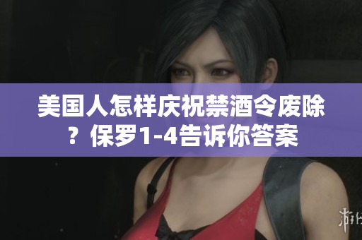 美國人怎樣慶祝禁酒令廢除？保羅1-4告訴你答案
