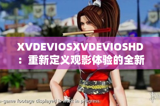 XVDEVIOSXVDEVIOSHD：重新定義觀影體驗(yàn)的全新時代