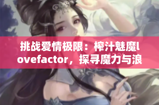 挑戰(zhàn)愛(ài)情極限：榨汁魅魔lovefactor，探尋魔力與浪漫的奧秘