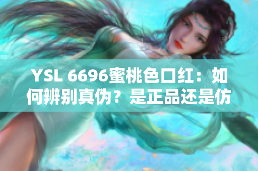 YSL 6696蜜桃色口紅：如何辨別真?zhèn)危渴钦愤€是仿制品？深度解析！