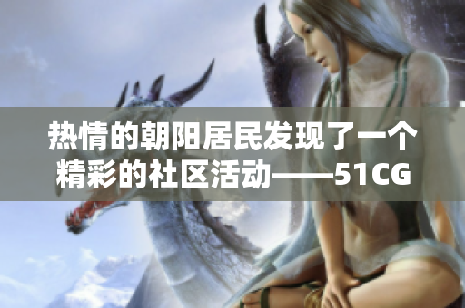 熱情的朝陽(yáng)居民發(fā)現(xiàn)了一個(gè)精彩的社區(qū)活動(dòng)——51CGFUN