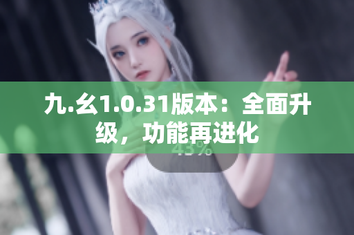 九.幺1.0.31版本：全面升級，功能再進(jìn)化