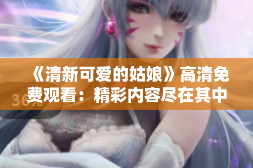 《清新可愛的姑娘》高清免費(fèi)觀看：精彩內(nèi)容盡在其中