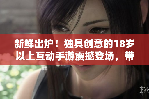 新鮮出爐！獨(dú)具創(chuàng)意的18歲以上互動(dòng)手游震撼登場，帶你探索全新游戲樂趣！