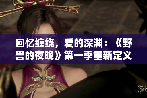 回憶纏繞，愛的深淵：《野獸的夜晚》第一季重新定義前任