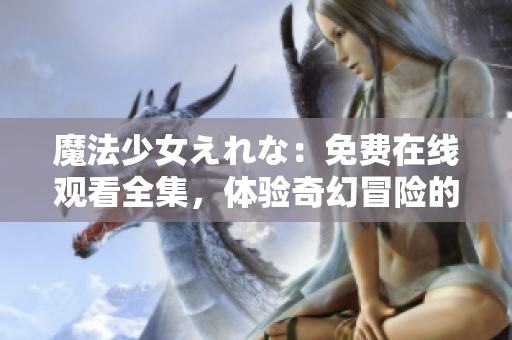 魔法少女えれな：免費在線觀看全集，體驗奇幻冒險的魔法世界