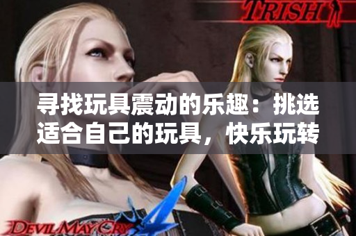 尋找玩具震動(dòng)的樂趣：挑選適合自己的玩具，快樂玩轉(zhuǎn)生活