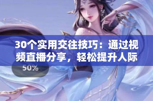 30個(gè)實(shí)用交往技巧：通過視頻直播分享，輕松提升人際關(guān)系！