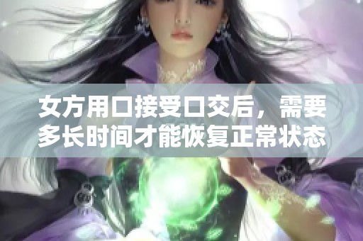 女方用口接受口交后，需要多長時(shí)間才能恢復(fù)正常狀態(tài)？