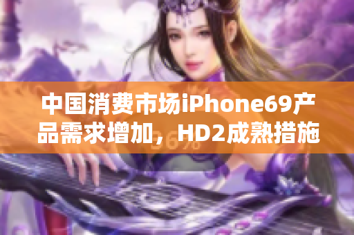 中國消費(fèi)市場iPhone69產(chǎn)品需求增加，HD2成熟措施須重視