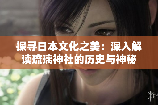 探尋日本文化之美：深入解讀琉璃神社的歷史與神秘