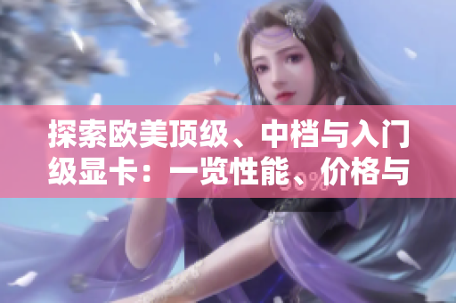 探索歐美頂級(jí)、中檔與入門(mén)級(jí)顯卡：一覽性能、價(jià)格與適用場(chǎng)景