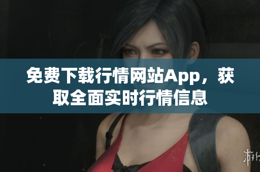 免費(fèi)下載行情網(wǎng)站App，獲取全面實(shí)時(shí)行情信息