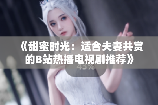 《甜蜜時光：適合夫妻共賞的B站熱播電視劇推薦》