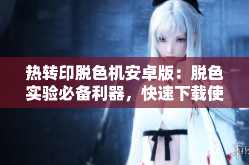 熱轉(zhuǎn)印脫色機安卓版：脫色實驗必備利器，快速下載使用，助力實驗效率提升