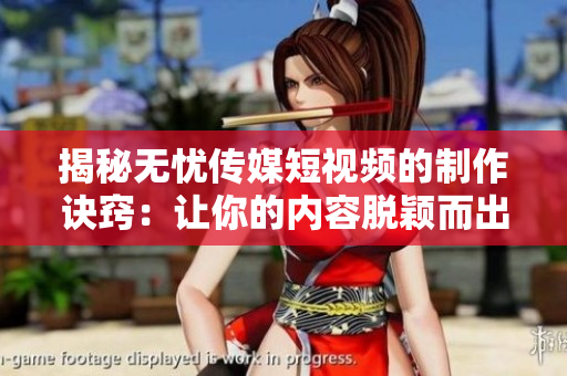 揭秘?zé)o憂傳媒短視頻的制作訣竅：讓你的內(nèi)容脫穎而出的秘密