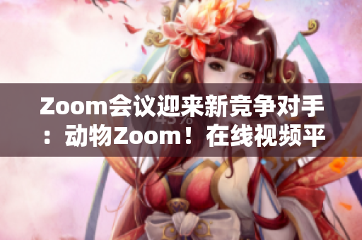 Zoom會議迎來新競爭對手：動物Zoom！在線視頻平臺面臨新挑戰(zhàn)