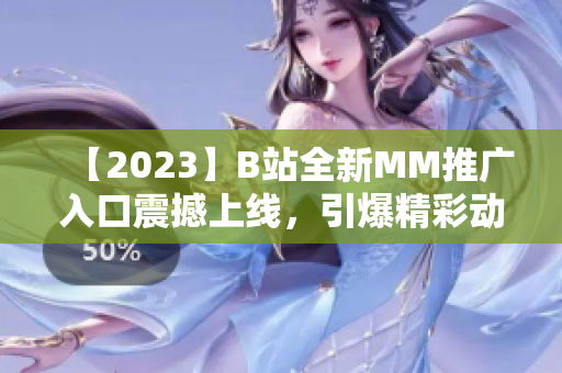 【2023】B站全新MM推廣入口震撼上線，引爆精彩動漫世界