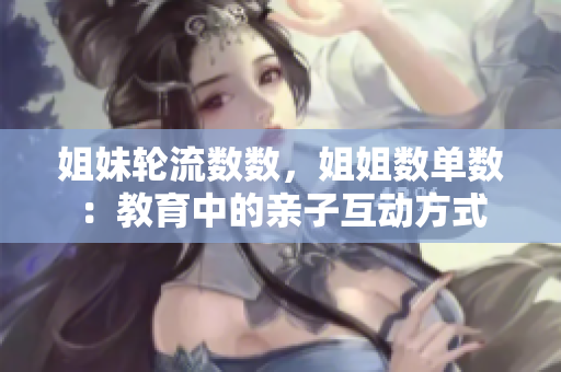 姐妹輪流數(shù)數(shù)，姐姐數(shù)單數(shù)：教育中的親子互動方式