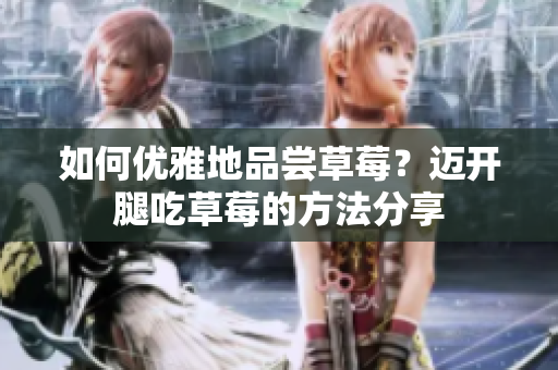 如何優(yōu)雅地品嘗草莓？邁開腿吃草莓的方法分享