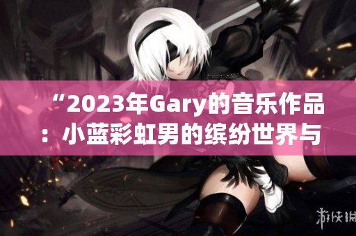 “2023年Gary的音樂作品：小藍彩虹男的繽紛世界與旋律魅力”