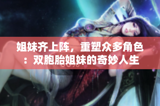 姐妹齊上陣，重塑眾多角色：雙胞胎姐妹的奇妙人生