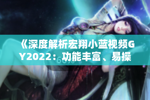 《深度解析宏翔小藍視頻GY2022：功能豐富、易操作、視覺效果突出》