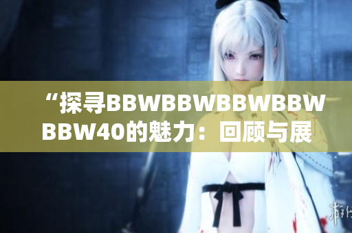 “探尋BBWBBWBBWBBWBBW40的魅力：回顧與展望”