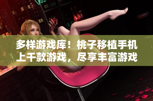 多樣游戲庫！桃子移植手機上千款游戲，盡享豐富游戲樂趣