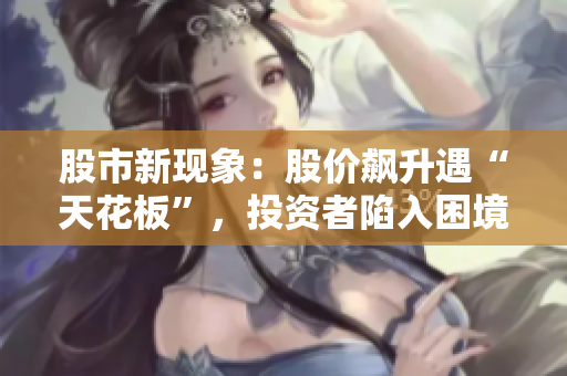 股市新現(xiàn)象：股價飆升遇“天花板”，投資者陷入困境