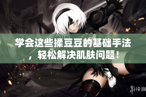 學(xué)會這些揉豆豆的基礎(chǔ)手法，輕松解決肌膚問題！