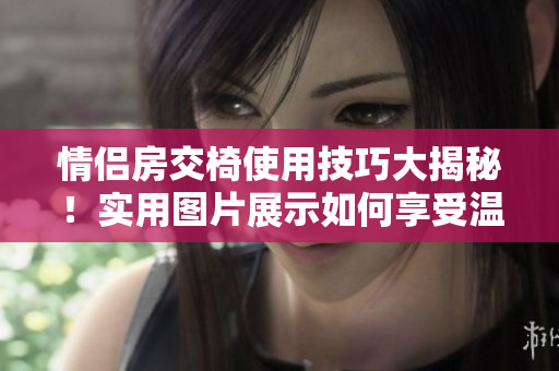 情侶房交椅使用技巧大揭秘！實用圖片展示如何享受溫馨時光