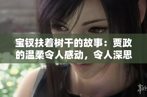寶釵扶著樹干的故事：賈政的溫柔令人感動，令人深思的教育故事