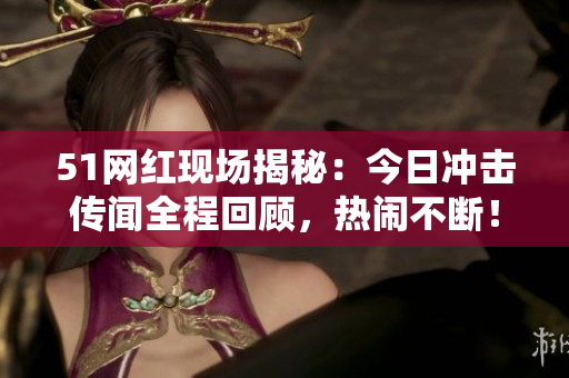 51網(wǎng)紅現(xiàn)場揭秘：今日沖擊傳聞全程回顧，熱鬧不斷！