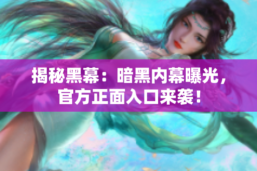 揭秘黑幕：暗黑內(nèi)幕曝光，官方正面入口來襲！
