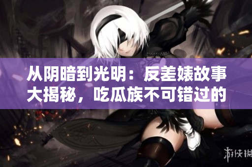 從陰暗到光明：反差婊故事大揭秘，吃瓜族不可錯過的黑料合集！