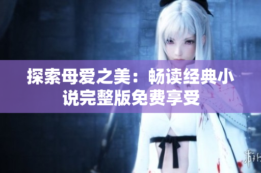 探索母愛之美：暢讀經(jīng)典小說完整版免費(fèi)享受