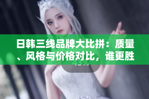 日韓三線品牌大比拼：質(zhì)量、風(fēng)格與價格對比，誰更勝一籌？